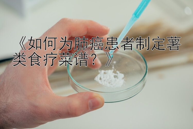 《如何为肺癌患者制定薯类食疗菜谱？》